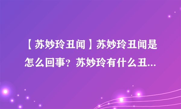 【苏妙玲丑闻】苏妙玲丑闻是怎么回事？苏妙玲有什么丑闻？谁解释下