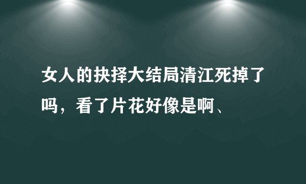 女人的抉择大结局清江死掉了吗，看了片花好像是啊、
