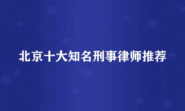 北京十大知名刑事律师推荐