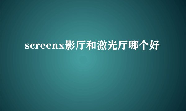 screenx影厅和激光厅哪个好
