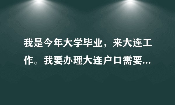 我是今年大学毕业，来大连工作。我要办理大连户口需要拿什么证件？哪位好心人能告诉下·谢谢
