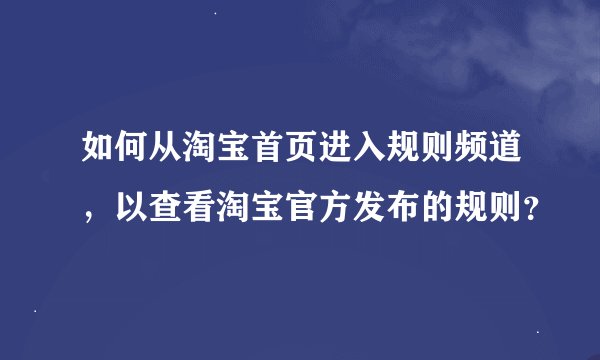 如何从淘宝首页进入规则频道，以查看淘宝官方发布的规则？