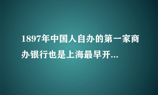 1897年中国人自办的第一家商办银行也是上海最早开设的华资银行什么在上海成立
