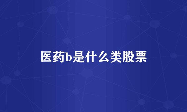 医药b是什么类股票