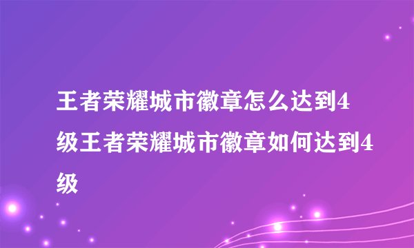 王者荣耀城市徽章怎么达到4级王者荣耀城市徽章如何达到4级