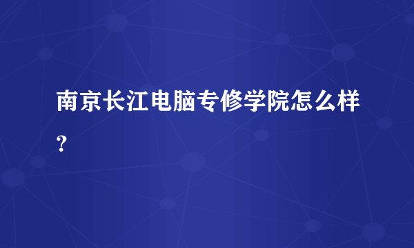 南京长江电脑专修学院怎么样？