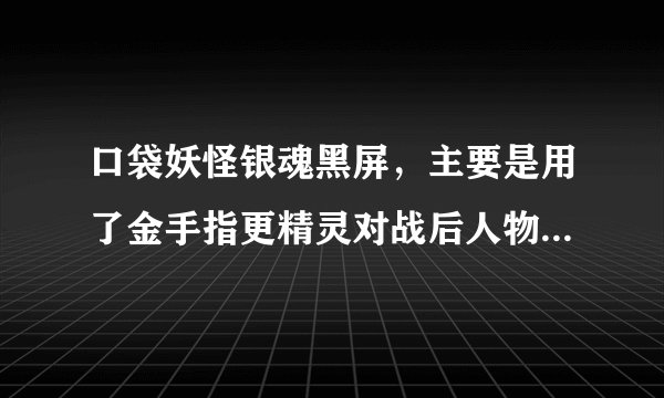 口袋妖怪银魂黑屏，主要是用了金手指更精灵对战后人物就黑了，背景没黑，用金手指不黑屏也没用，怎么办？
