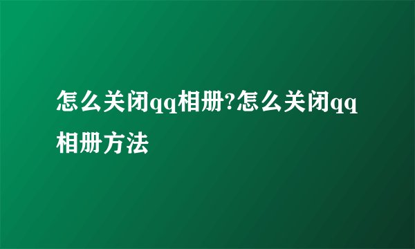 怎么关闭qq相册?怎么关闭qq相册方法