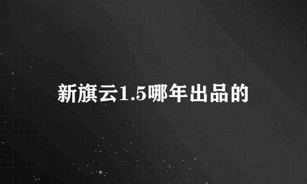 新旗云1.5哪年出品的