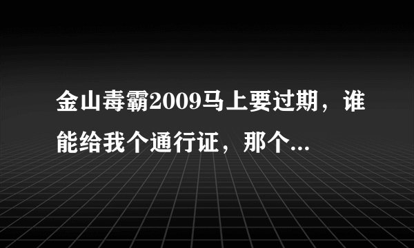 金山毒霸2009马上要过期，谁能给我个通行证，那个申请精灵V3.5我试过了不能用?