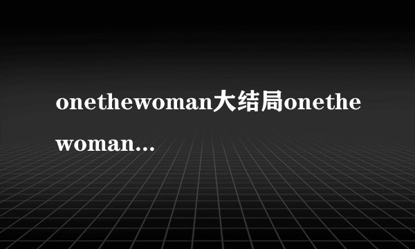 onethewoman大结局onethewoman韩剧结局