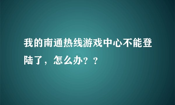 我的南通热线游戏中心不能登陆了，怎么办？？
