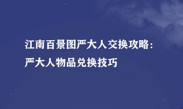 江南百景图严大人交换攻略：严大人物品兑换技巧