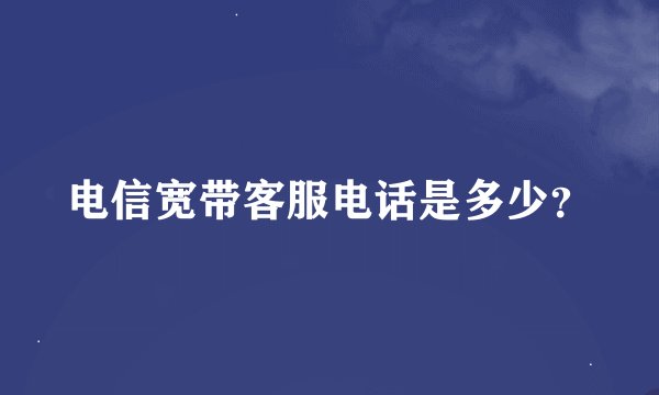 电信宽带客服电话是多少？