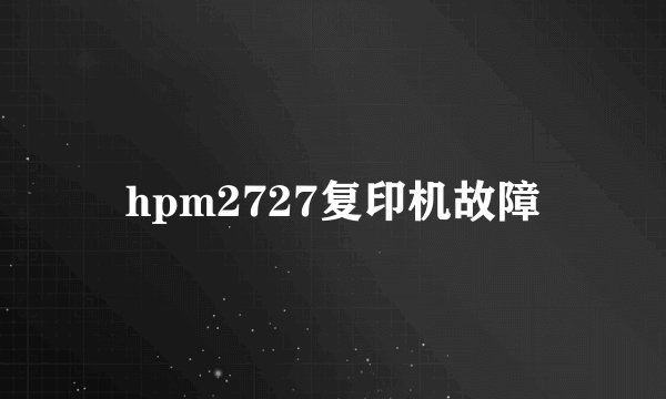 hpm2727复印机故障