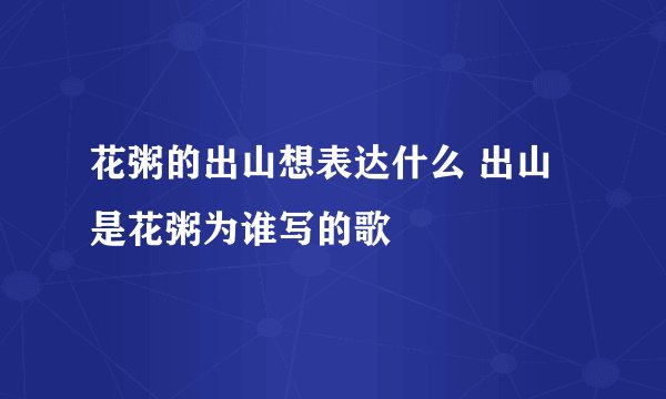 花粥的出山想表达什么 出山是花粥为谁写的歌