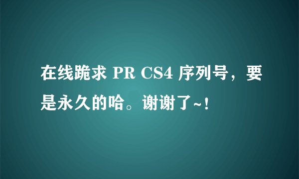 在线跪求 PR CS4 序列号，要是永久的哈。谢谢了~！