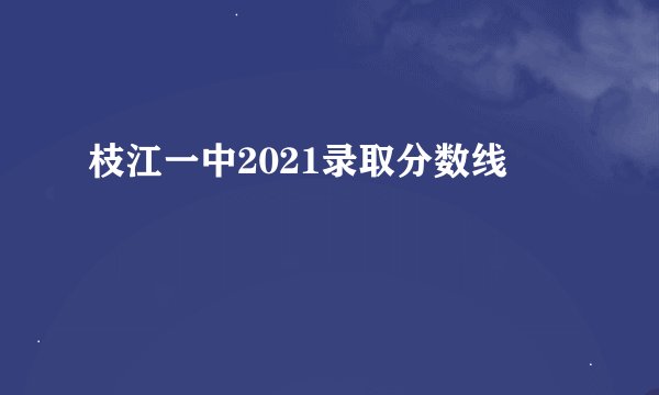 枝江一中2021录取分数线