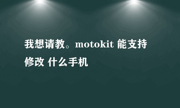 我想请教。motokit 能支持 修改 什么手机