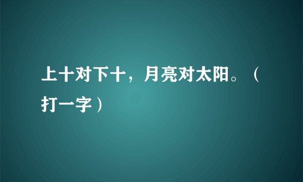 上十对下十，月亮对太阳。（打一字）