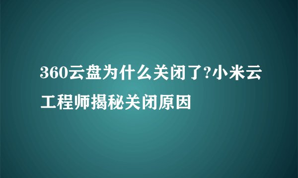 360云盘为什么关闭了?小米云工程师揭秘关闭原因