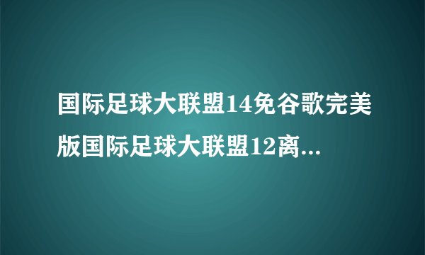 国际足球大联盟14免谷歌完美版国际足球大联盟12离线版简介