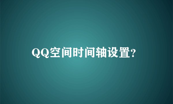 QQ空间时间轴设置?