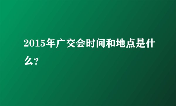 2015年广交会时间和地点是什么？