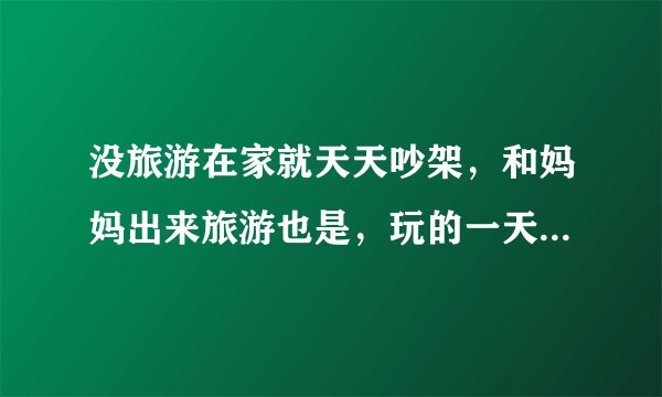 没旅游在家就天天吵架，和妈妈出来旅游也是，玩的一天要吵架好几次，怎么办好烦？