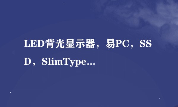 LED背光显示器，易PC，SSD，SlimType是啥意思