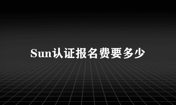 Sun认证报名费要多少