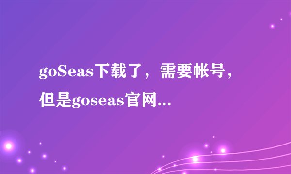 goSeas下载了，需要帐号，但是goseas官网被屏蔽了上不去，谁能帮忙申请一个，请发送到1484231614@qq.com