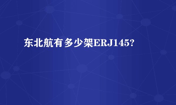 东北航有多少架ERJ145?