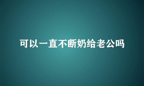 可以一直不断奶给老公吗