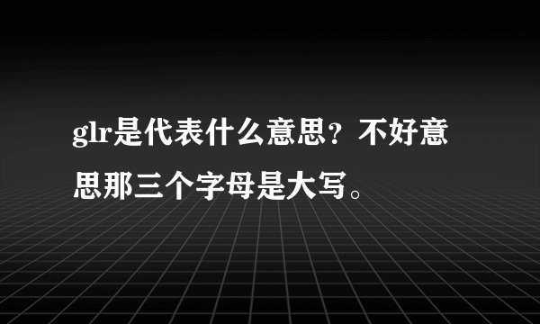 glr是代表什么意思？不好意思那三个字母是大写。