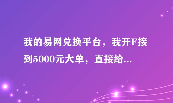 我的易网兑换平台，我开F接到5000元大单，直接给我吞了，还把我帐户删了，百度骂人会删贴，你会有报应的！