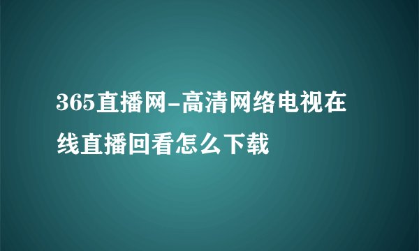 365直播网-高清网络电视在线直播回看怎么下载
