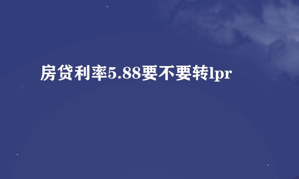 房贷利率5.88要不要转lpr