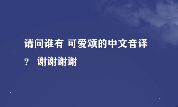 请问谁有 可爱颂的中文音译？ 谢谢谢谢