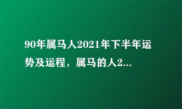 90年属马人2021年下半年运势及运程，属马的人2021年运势及每月运