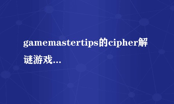 gamemastertips的cipher解谜游戏第七关 怎么过去