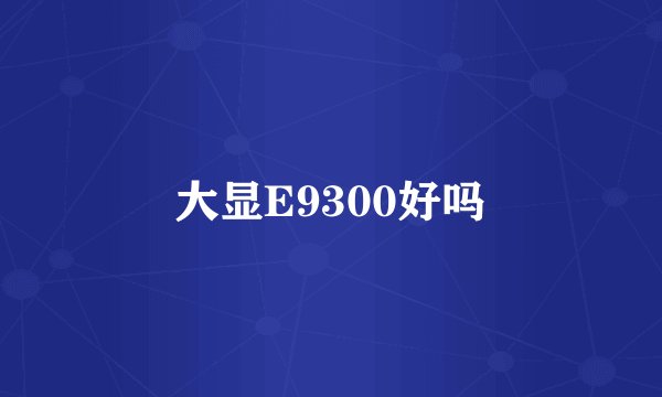 大显E9300好吗