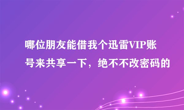 哪位朋友能借我个迅雷VIP账号来共享一下，绝不不改密码的