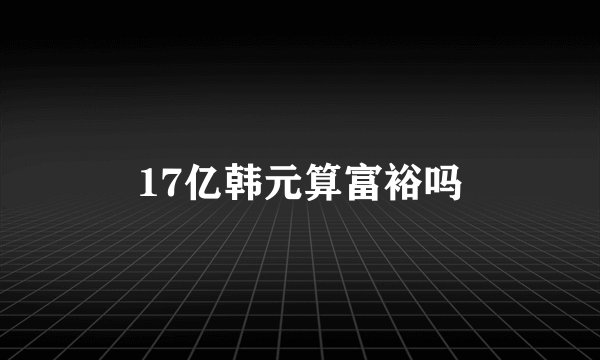 17亿韩元算富裕吗