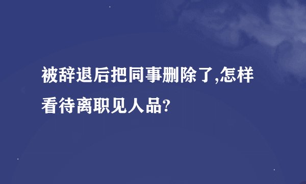 被辞退后把同事删除了,怎样看待离职见人品?