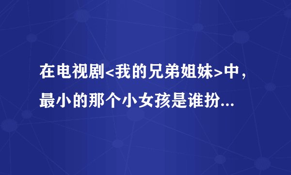 在电视剧<我的兄弟姐妹>中，最小的那个小女孩是谁扮演的,她还在<满天星>中扮演过女主角小的时候.