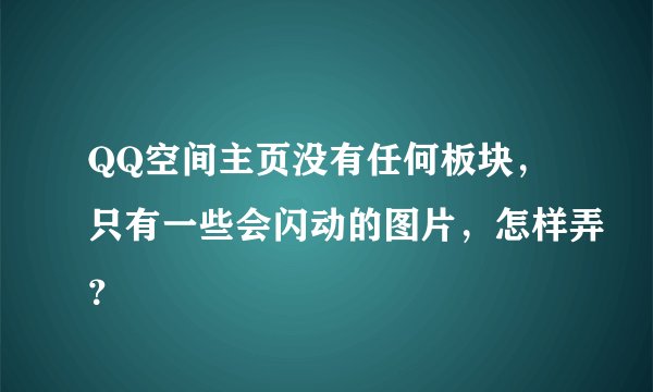 QQ空间主页没有任何板块，只有一些会闪动的图片，怎样弄？