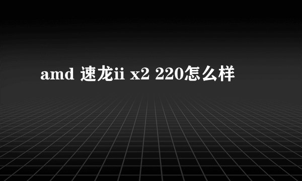 amd 速龙ii x2 220怎么样