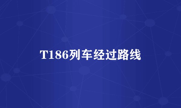 T186列车经过路线