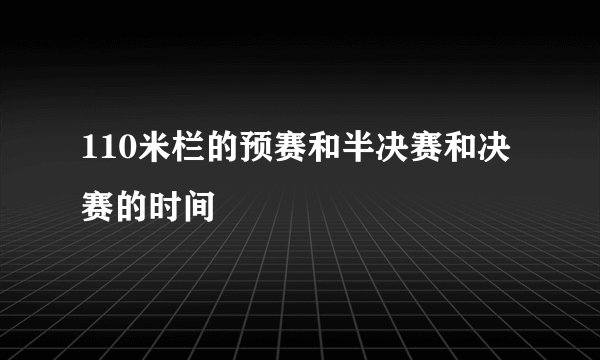 110米栏的预赛和半决赛和决赛的时间